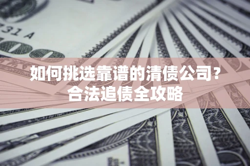 北京如何挑选靠谱的清债公司?合法追债全攻略 北京如何挑选靠谱的清债公司?合法追债全攻略