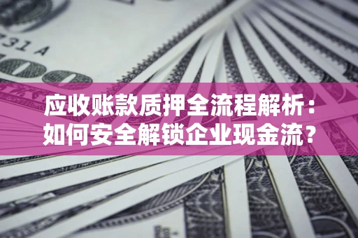 北京应收账款质押全流程解析：如何安全解锁企业现金流？