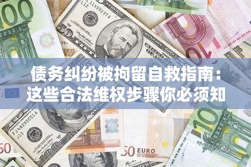 北京债务纠纷被拘留自救指南：这些合法维权步骤你必须知道！