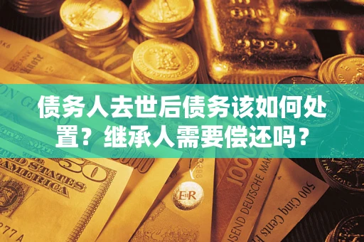 北京债务人去世后债务该如何处置？继承人需要偿还吗？