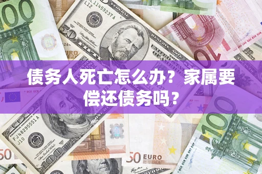 北京债务人死亡怎么办？家属要偿还债务吗？