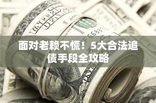 北京面对老赖不慌！5大合法追债手段全攻略