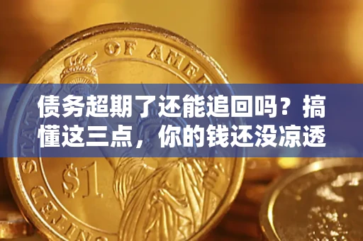 北京债务超期了还能追回吗？搞懂这三点，你的钱还没凉透