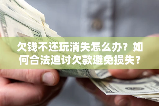 北京欠钱不还玩消失怎么办?如何合法追讨欠款避免损失? 北京欠钱不还玩消失怎么办?如何合法追讨欠款避免损失?