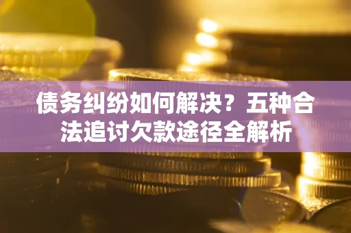 北京债务纠纷如何解决？五种合法追讨欠款途径全解析