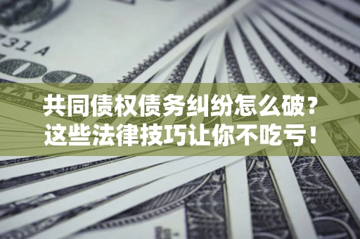 北京共同债权债务纠纷怎么破？这些法律技巧让你不吃亏！