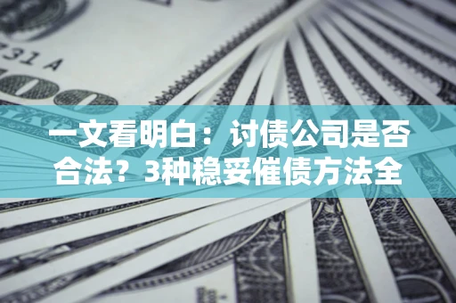 北京一文看明白：讨债公司是否合法？3种稳妥催债方法全解析