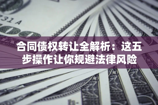 北京合同债权转让全解析：这五步操作让你规避法律风险