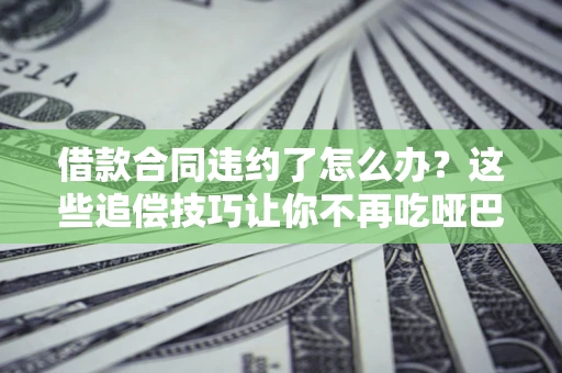 北京借款合同违约了怎么办？这些追偿技巧让你不再吃哑巴亏
