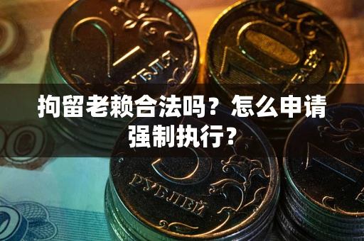 北京拘留老赖合法吗？怎么申请强制执行？