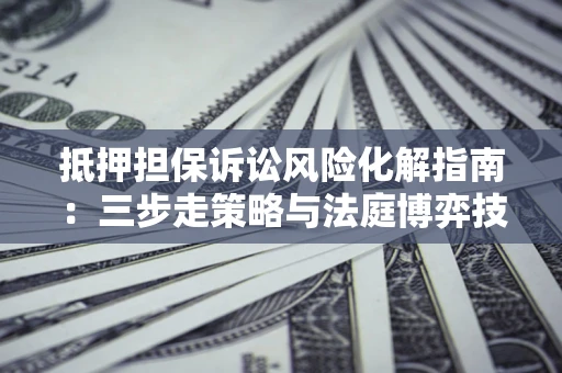 北京抵押担保诉讼风险化解指南：三步走策略与法庭博弈技巧