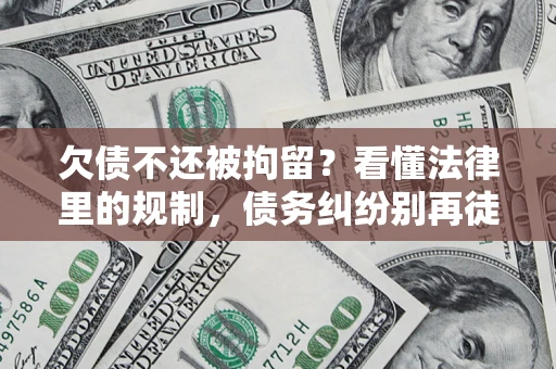 北京欠债不还被拘留？看懂法律里的规制，债务纠纷别再徒劳奔波