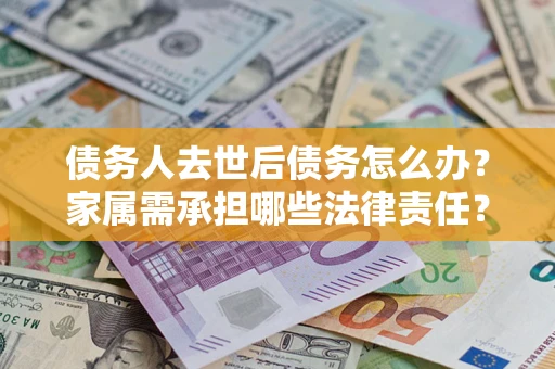 北京债务人去世后债务怎么办？家属需承担哪些法律责任？