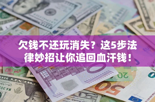 北京欠钱不还玩消失？这5步法律妙招让你追回血汗钱！