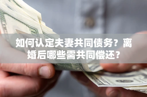 北京如何认定夫妻共同债务？离婚后哪些需共同偿还？