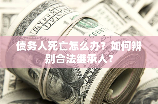 北京债务人死亡怎么办？如何辨别合法继承人？