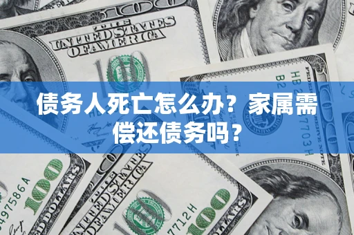 北京债务人死亡怎么办？家属需偿还债务吗？