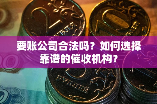 北京要账公司合法吗？如何选择靠谱的催收机构？