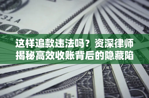 北京这样追款违法吗？资深律师揭秘高效收账背后的隐藏陷阱