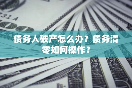 北京债务人破产怎么办？债务清零如何操作？