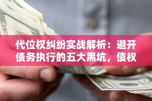 北京代位权纠纷实战解析：避开债务执行的五大黑坑，债权人必看指南