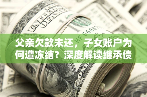 北京父亲欠款未还，子女账户为何遭冻结？深度解读继承债务迷局