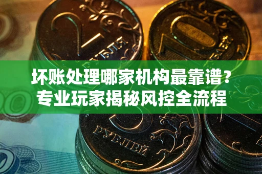北京坏账处理哪家机构最靠谱？专业玩家揭秘风控全流程