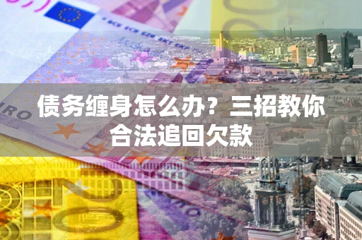 北京债务缠身怎么办？三招教你合法追回欠款