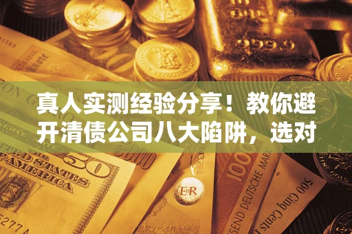 北京真人实测经验分享！教你避开清债公司八大陷阱，选对机构少走十年弯路