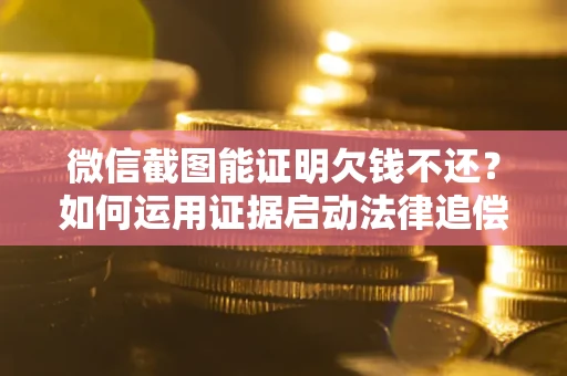 北京微信截图能证明欠钱不还？如何运用证据启动法律追偿程序？