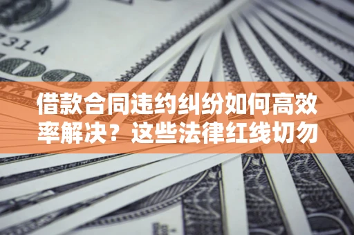 北京借款合同违约纠纷如何高效率解决？这些法律红线切勿触碰