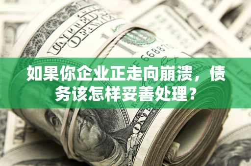 北京如果你企业正走向崩溃，债务该怎样妥善处理？