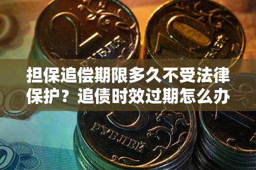 北京担保追偿期限多久不受法律保护？追债时效过期怎么办？