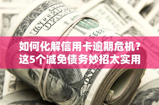 北京如何化解信用卡逾期危机？这5个减免债务妙招太实用