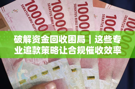 北京破解资金回收困局｜这些专业追款策略让合规催收效率翻倍