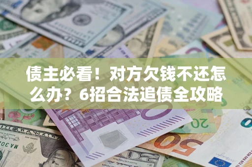 北京债主必看！对方欠钱不还怎么办？6招合法追债全攻略