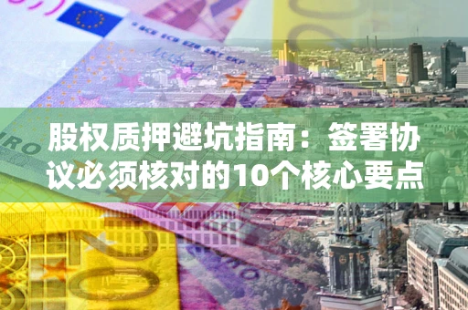 北京股权质押避坑指南:签署协议必须核对的10个核心要点 北京股权质押避坑指南:签署协议必须核对的10个核心要点