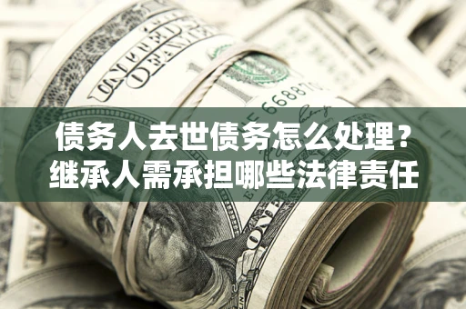 北京债务人去世债务怎么处理？继承人需承担哪些法律责任？