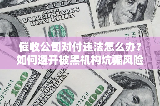 北京催收公司对付违法怎么办？如何避开被黑机构坑骗风险