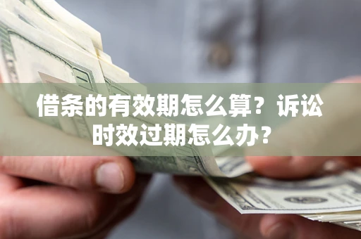 北京借条的有效期怎么算？诉讼时效过期怎么办？