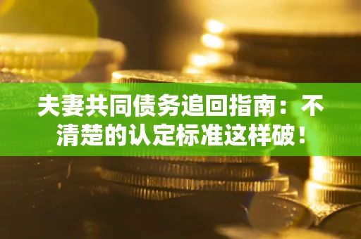 北京夫妻共同债务追回指南：不清楚的认定标准这样破！