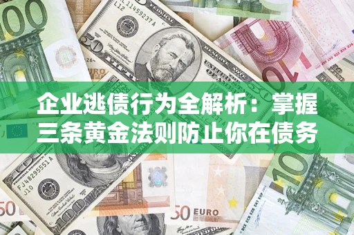 北京企业逃债行为全解析：掌握三条黄金法则防止你在债务乱局中“踩雷”