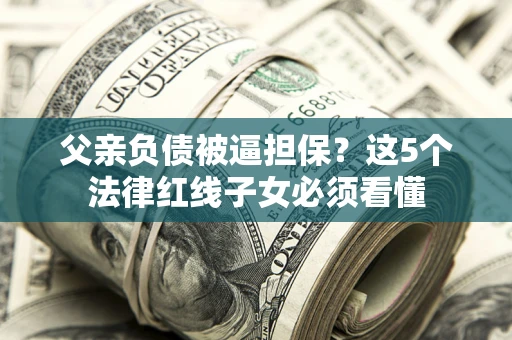 北京父亲负债被逼担保？这5个法律红线子女必须看懂