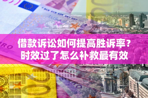 北京借款诉讼如何提高胜诉率？时效过了怎么补救最有效