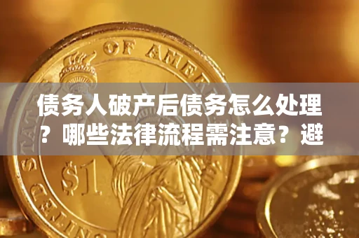 北京债务人破产后债务怎么处理？哪些法律流程需注意？避免踩坑指南