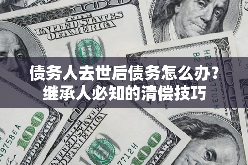北京债务人去世后债务怎么办？继承人必知的清偿技巧
