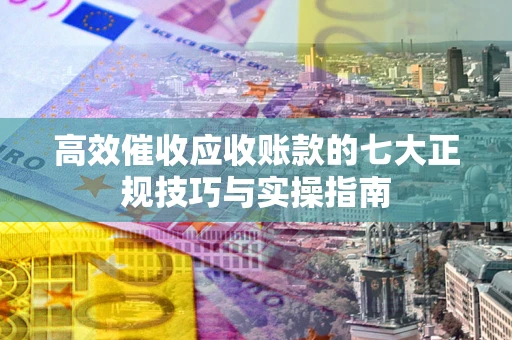 北京高效催收应收账款的七大正规技巧与实操指南