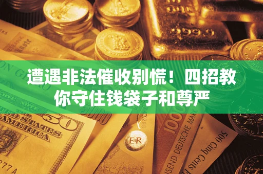 北京遭遇非法催收别慌！四招教你守住钱袋子和尊严