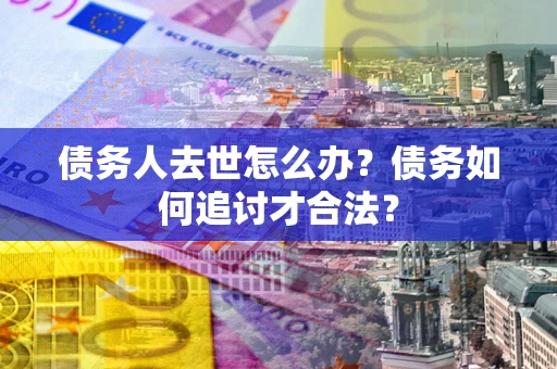 北京债务人去世怎么办？债务如何追讨才合法？