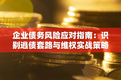 北京企业债务风险应对指南：识别逃债套路与维权实战策略